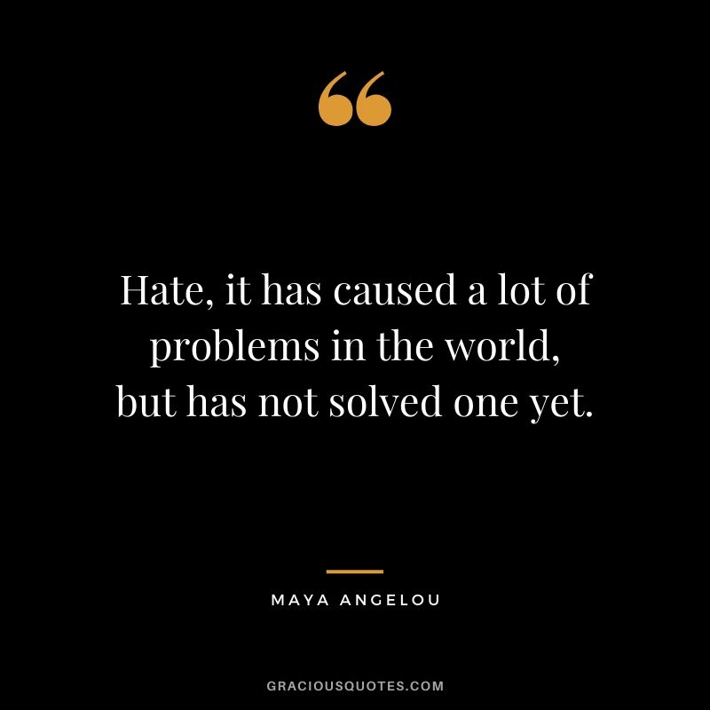 Hate, it has caused a lot of problems in the world, but has not solved one yet.