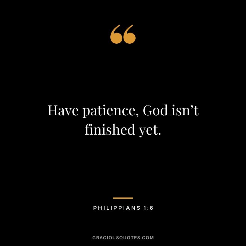 Have patience, God isn’t finished yet. - Philippians 1:6