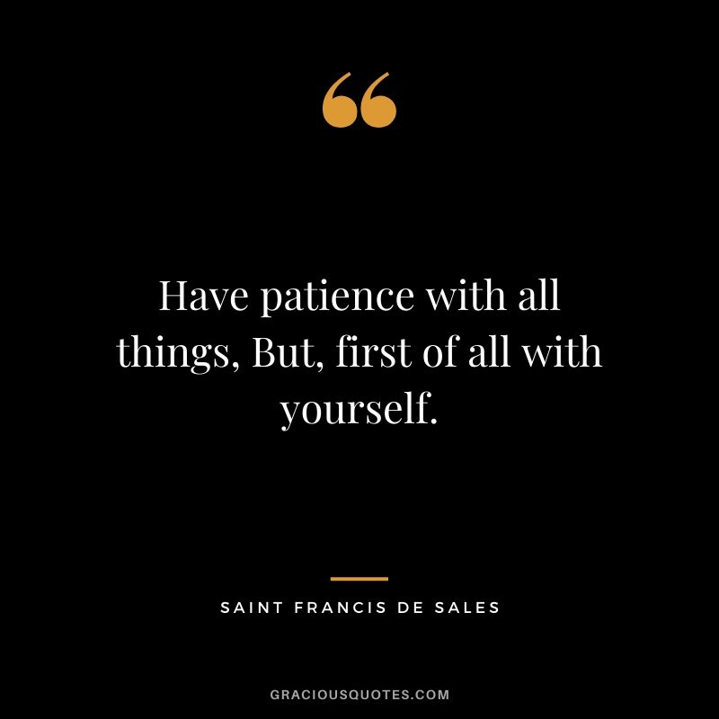 Have patience with all things, But, first of all with yourself. - Saint Francis de Sales