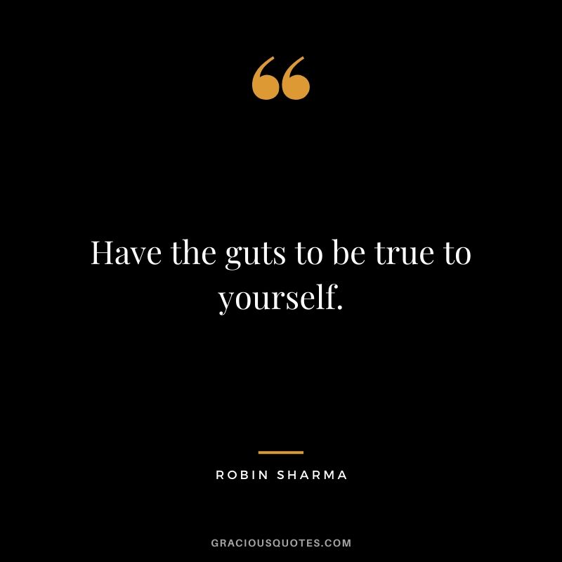 Have the guts to be true to yourself.