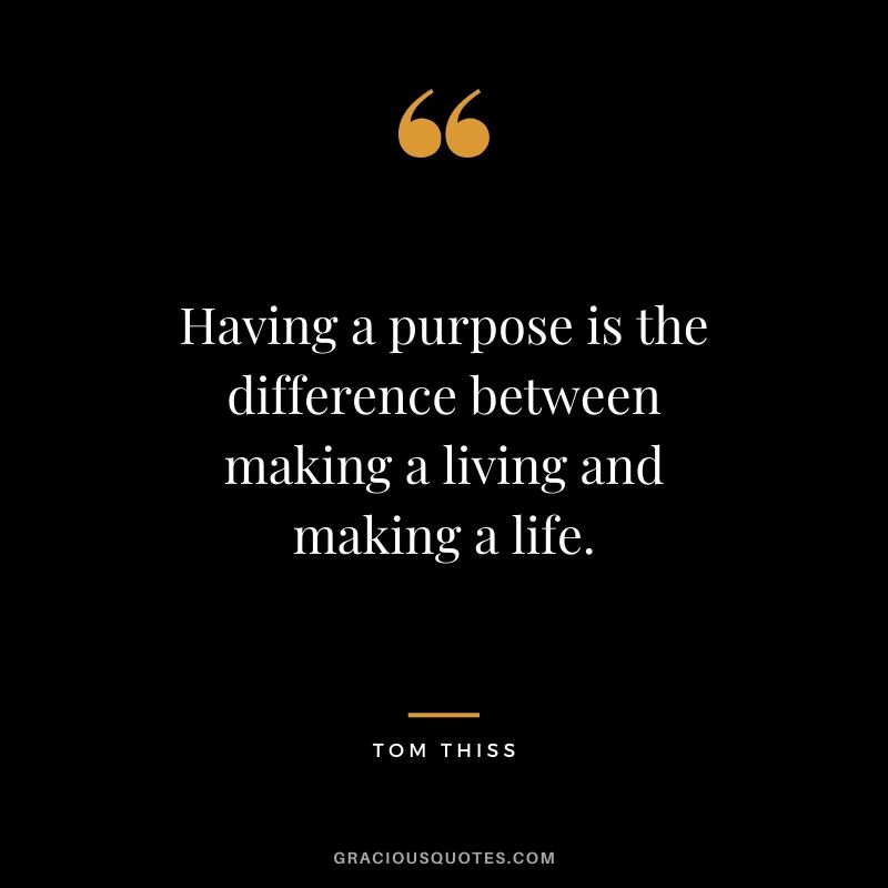 Having a purpose is the difference between making a living and making a life. - Tom Thiss
