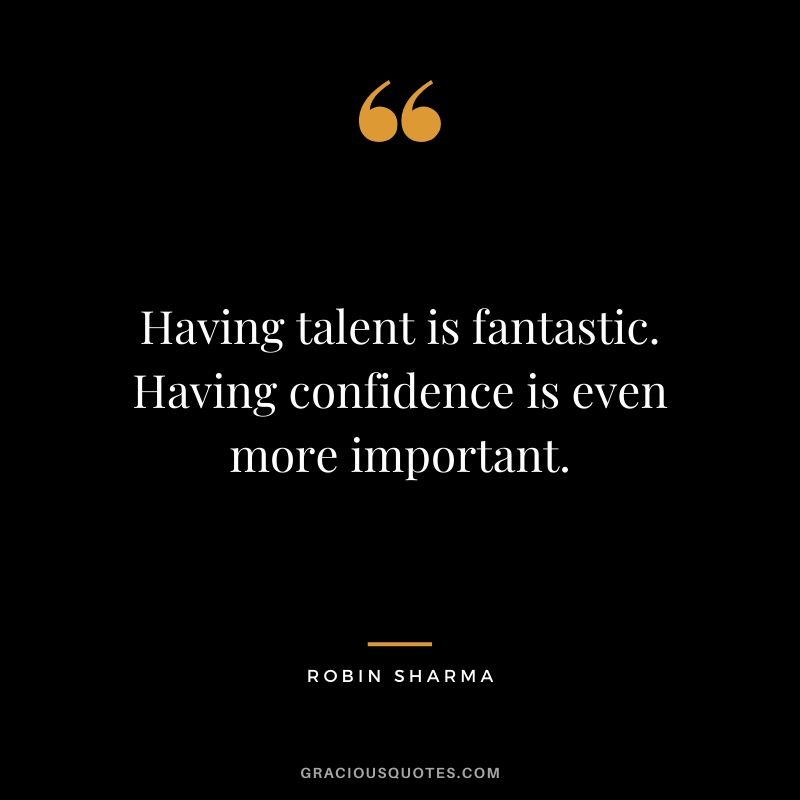 Having talent is fantastic. Having confidence is even more important.