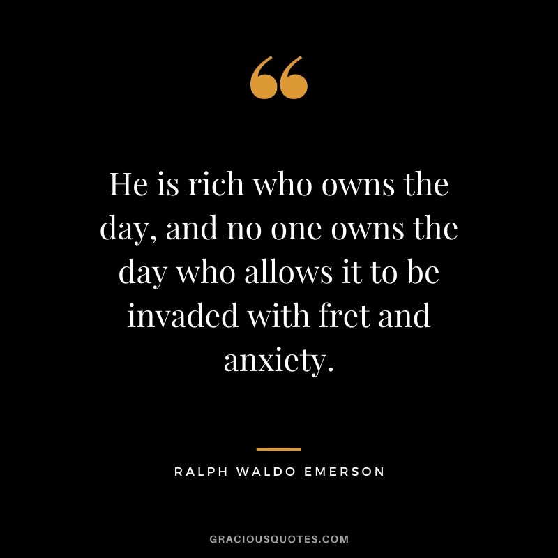 He is rich who owns the day, and no one owns the day who allows it to be invaded with fret and anxiety.