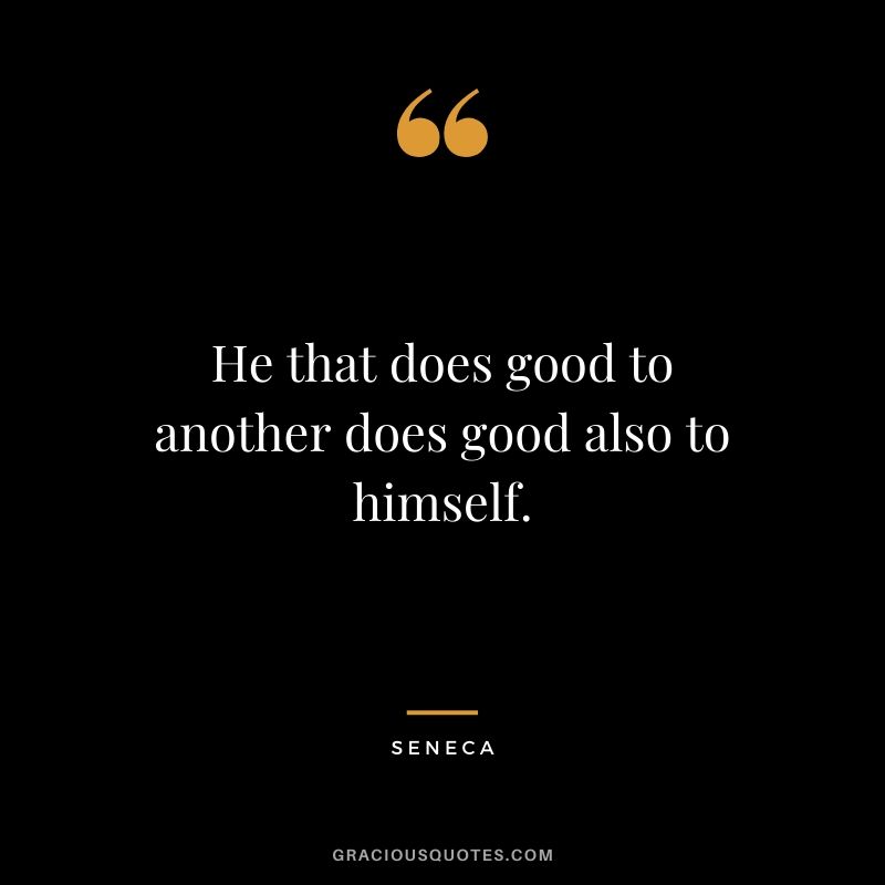 He that does good to another does good also to himself.