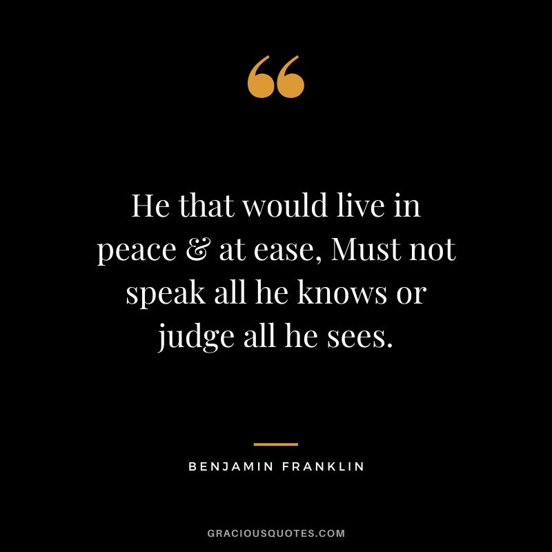 He that would live in peace & at ease, Must not speak all he knows or judge all he sees.