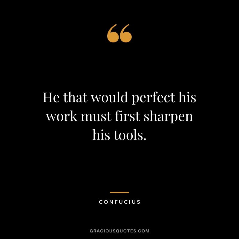 He that would perfect his work must first sharpen his tools.