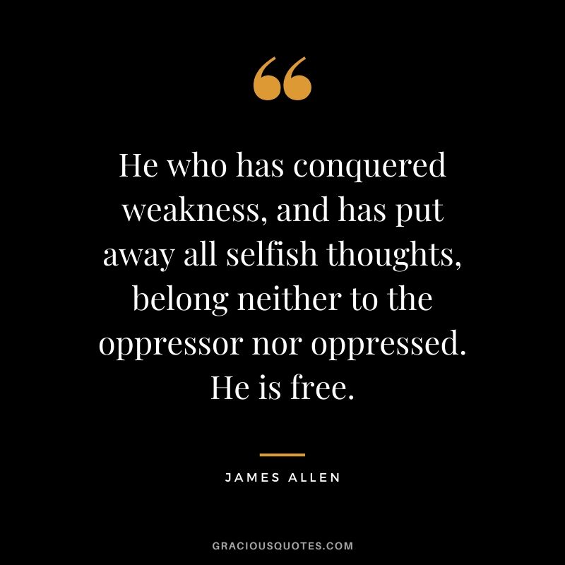 He who has conquered weakness, and has put away all selfish thoughts, belong neither to the oppressor nor oppressed. He is free.