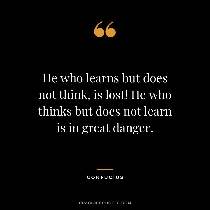 He who learns but does not think, is lost! He who thinks but does not learn is in great danger.