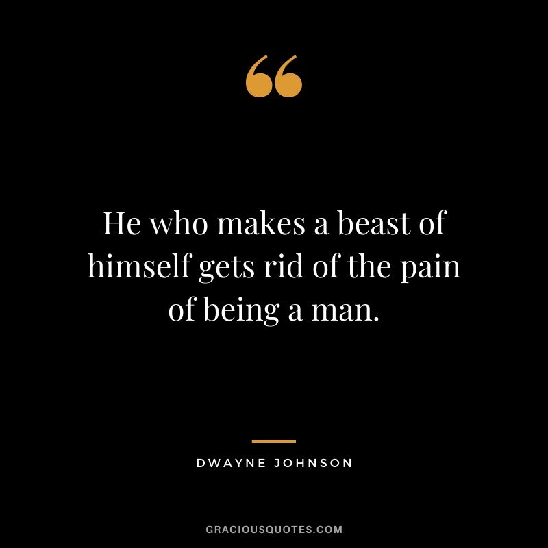 He who makes a beast of himself gets rid of the pain of being a man.