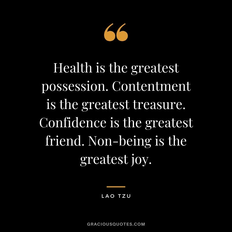 Health is the greatest possession. Contentment is the greatest treasure. Confidence is the greatest friend. Non-being is the greatest joy.