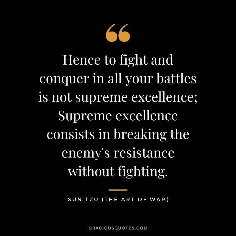 Hence to fight and conquer in all your battles is not supreme excellence; Supreme excellence consists in breaking the enemy's resistance without fighting.