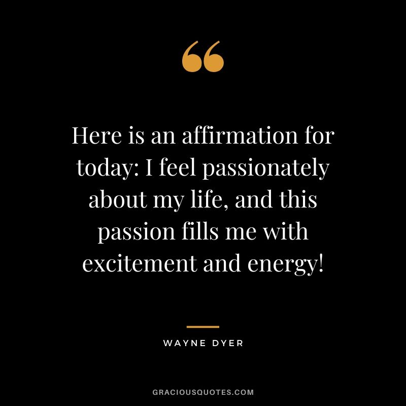 Here is an affirmation for today: I feel passionately about my life, and this passion fills me with excitement and energy!