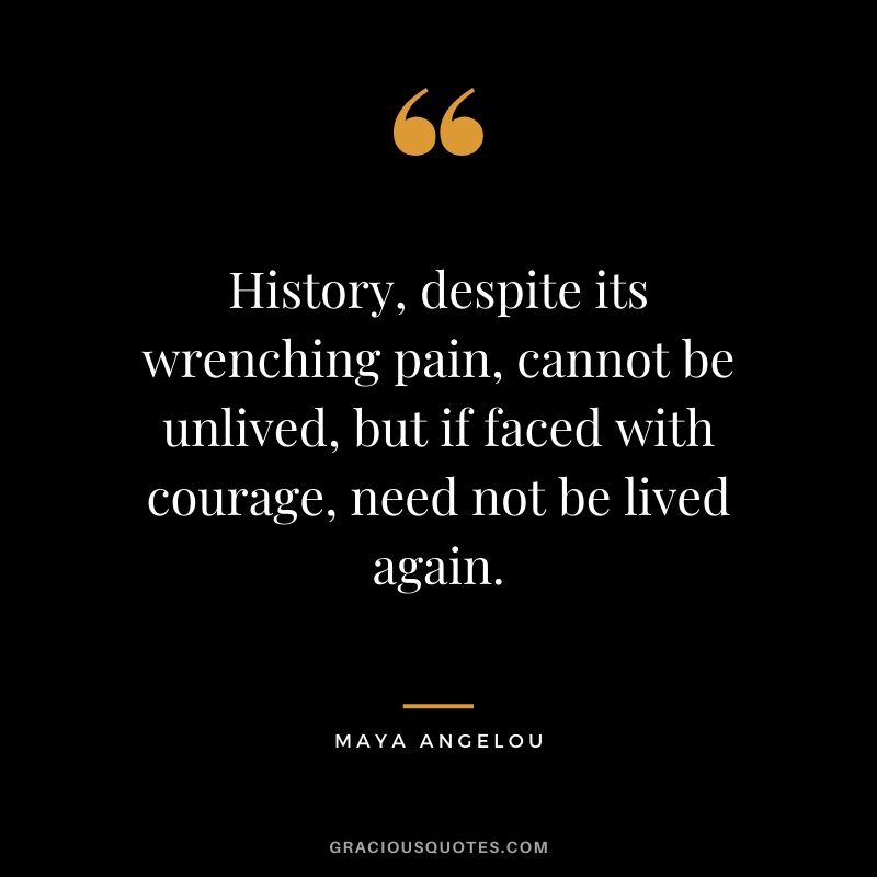History, despite its wrenching pain, cannot be unlived, but if faced with courage, need not be lived again.