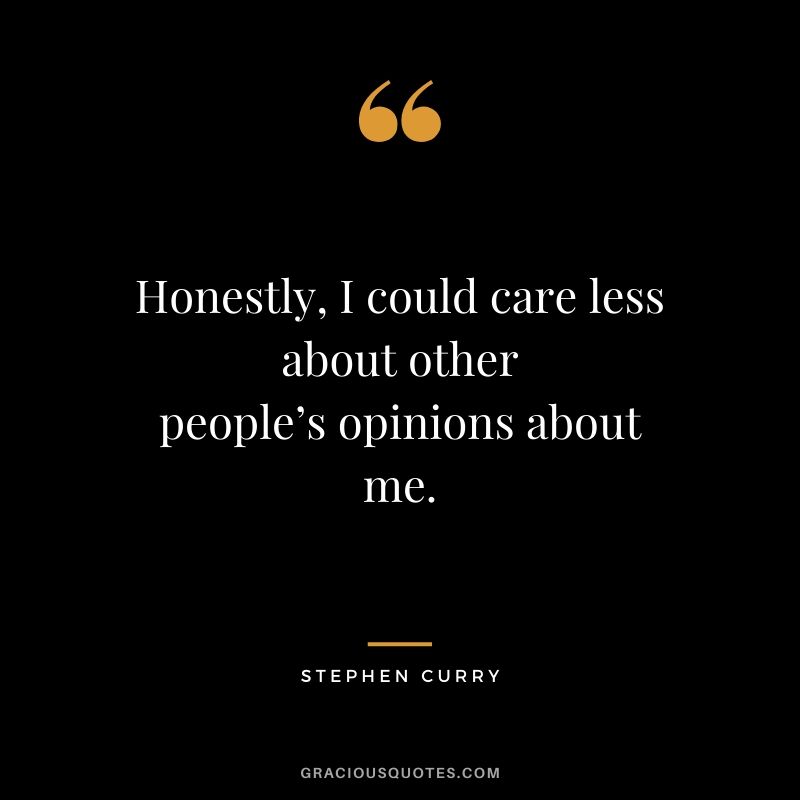 Honestly, I could care less about other people’s opinions about me.
