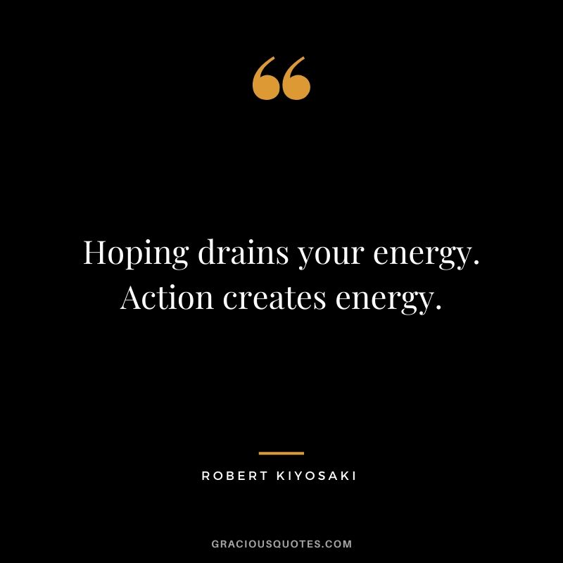 Hoping drains your energy. Action creates energy.