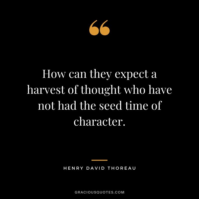 How can they expect a harvest of thought who have not had the seed time of character. - Henry David Thoreau