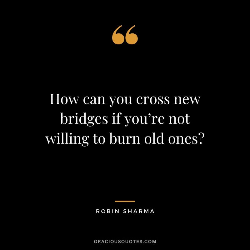 How can you cross new bridges if you’re not willing to burn old ones?