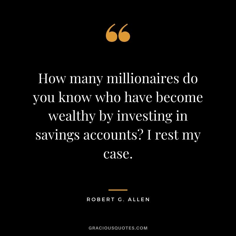 How many millionaires do you know who have become wealthy by investing in savings accounts? I rest my case. - Robert G. Allen