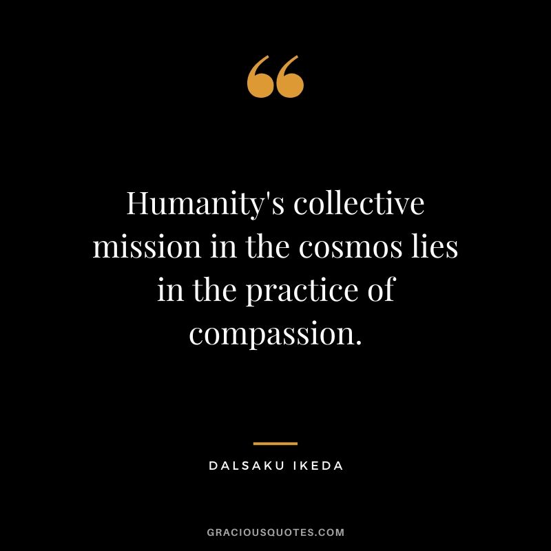 Humanity's collective mission in the cosmos lies in the practice of compassion. - Dalsaku Ikeda