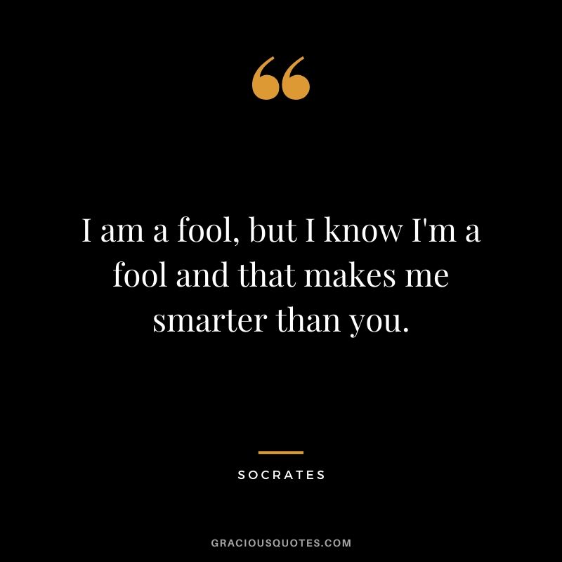 I am a fool, but I know I'm a fool and that makes me smarter than you.