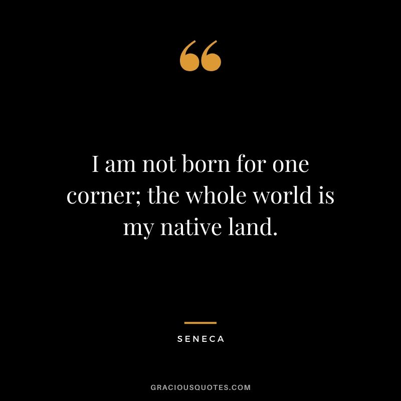 I am not born for one corner; the whole world is my native land.