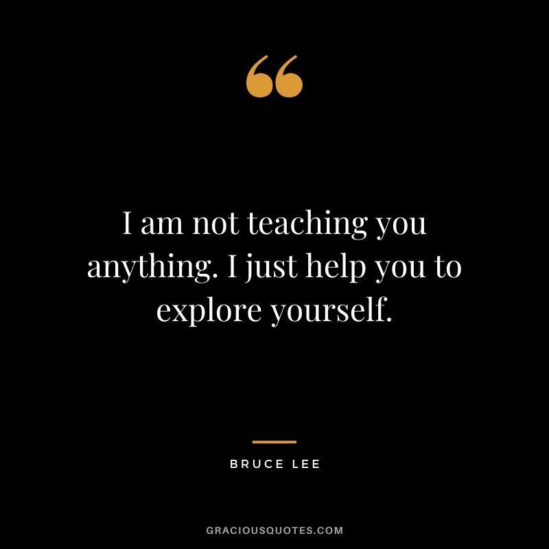 I am not teaching you anything. I just help you to explore yourself.