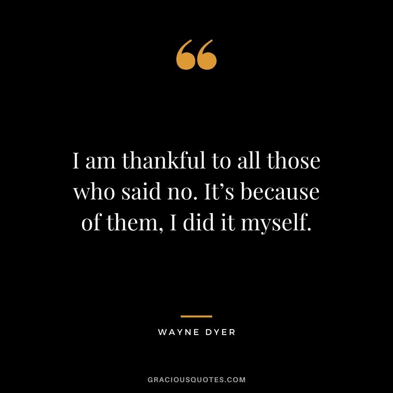 I am thankful to all those who said no. It’s because of them, I did it myself.