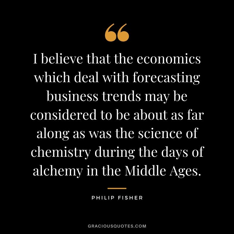 I believe that the economics which deal with forecasting business trends may be considered to be about as far along as was the science of chemistry during the days of alchemy in the Middle Ages.
