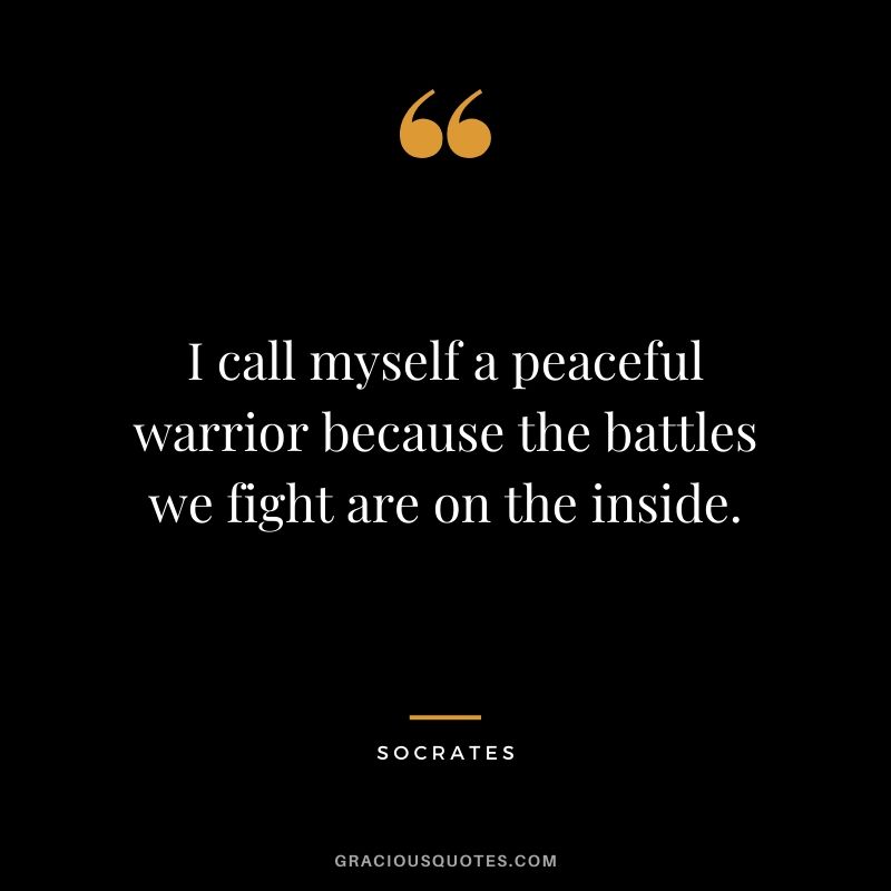 I call myself a peaceful warrior because the battles we fight are on the inside.