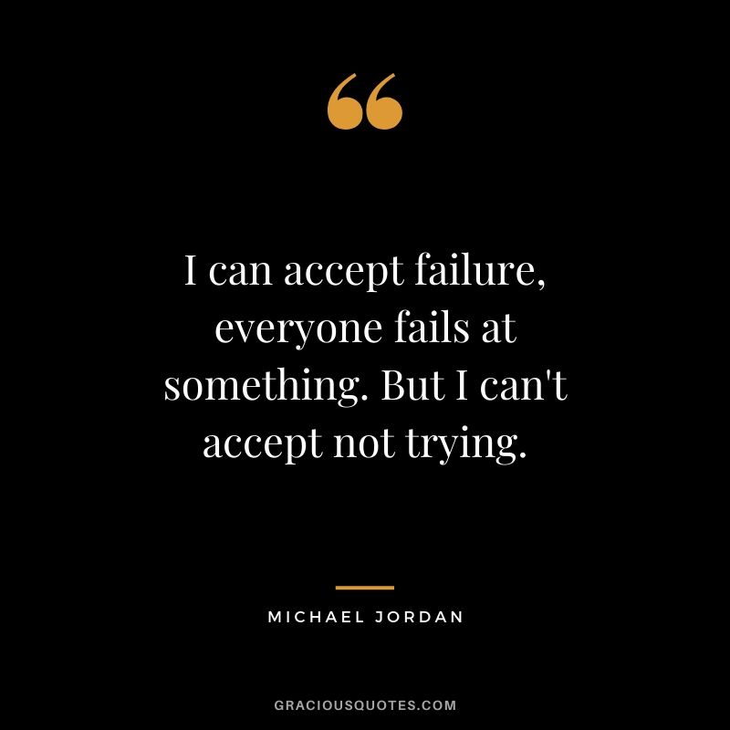 I can accept failure, everyone fails at something. But I can't accept not trying.