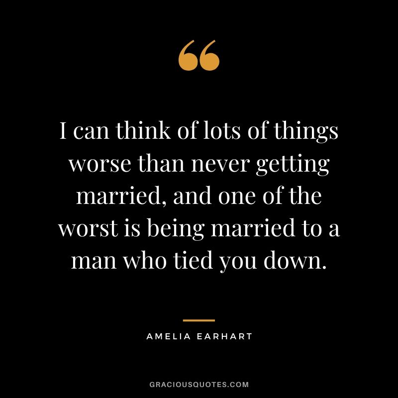 I can think of lots of things worse than never getting married, and one of the worst is being married to a man who tied you down.