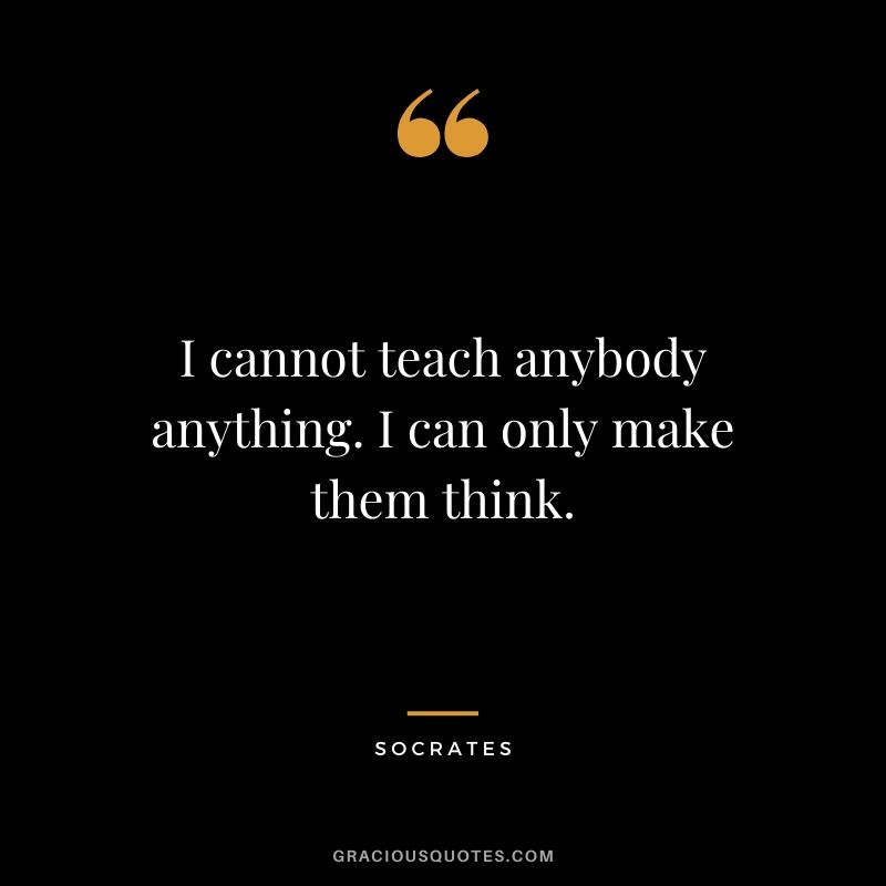 I cannot teach anybody anything. I can only make them think.