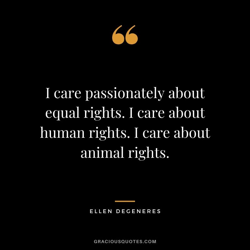I care passionately about equal rights. I care about human rights. I care about animal rights.