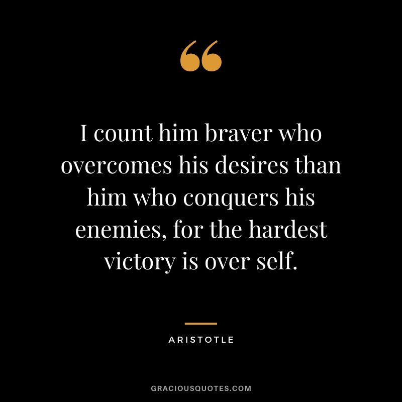 I count him braver who overcomes his desires than him who conquers his enemies, for the hardest victory is over self.
