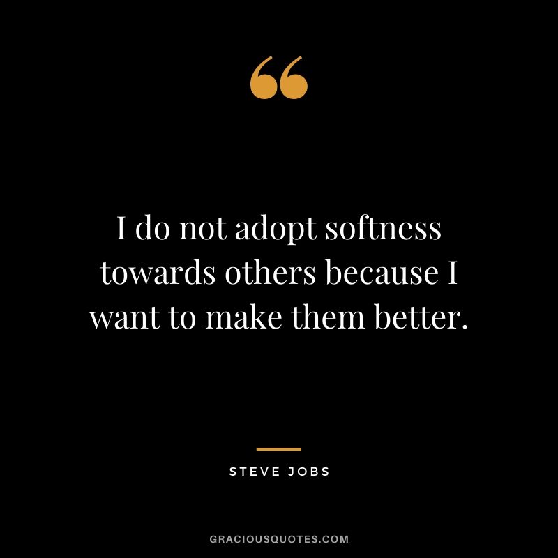 I do not adopt softness towards others because I want to make them better.