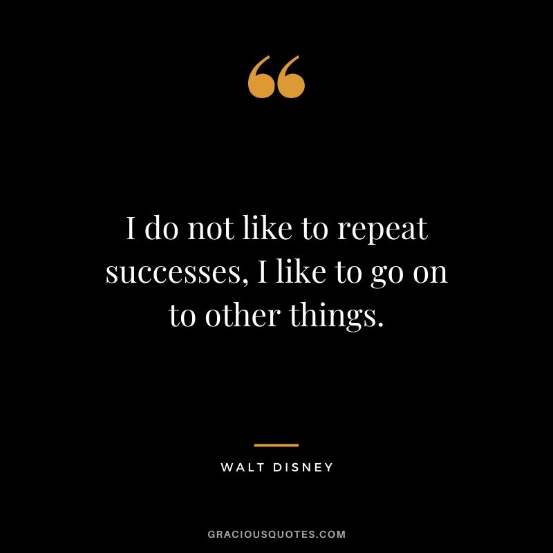 I do not like to repeat successes, I like to go on to other things.