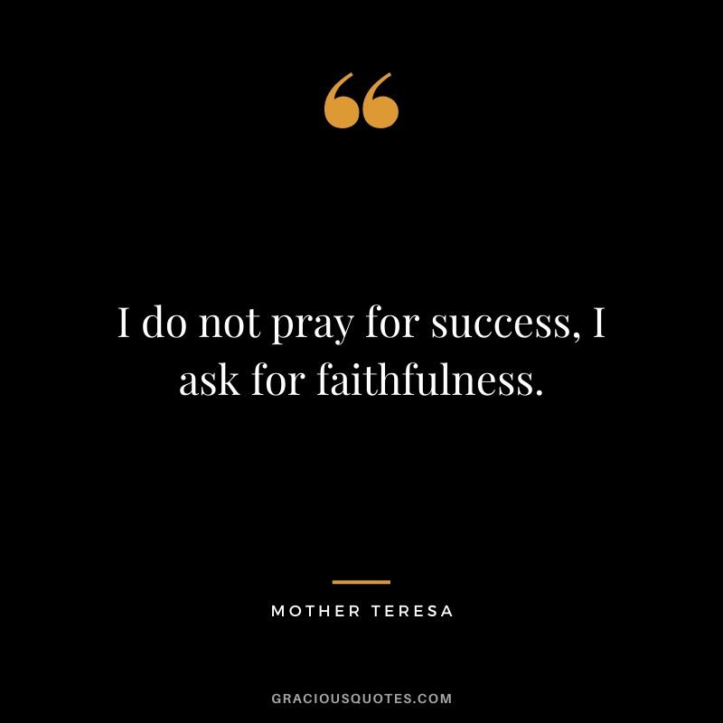 I do not pray for success, I ask for faithfulness.