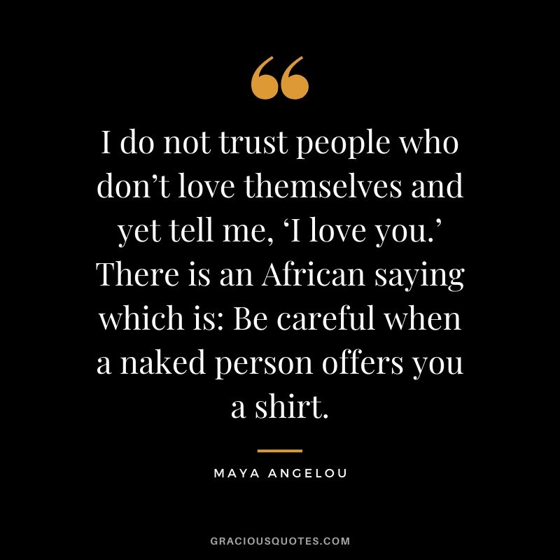 I do not trust people who don’t love themselves and yet tell me, ‘I love you.’ There is an African saying which is: Be careful when a naked person offers you a shirt.