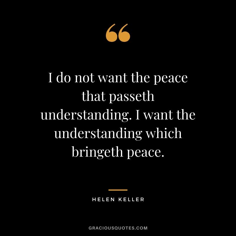 I do not want the peace that passeth understanding. I want the understanding which bringeth peace.