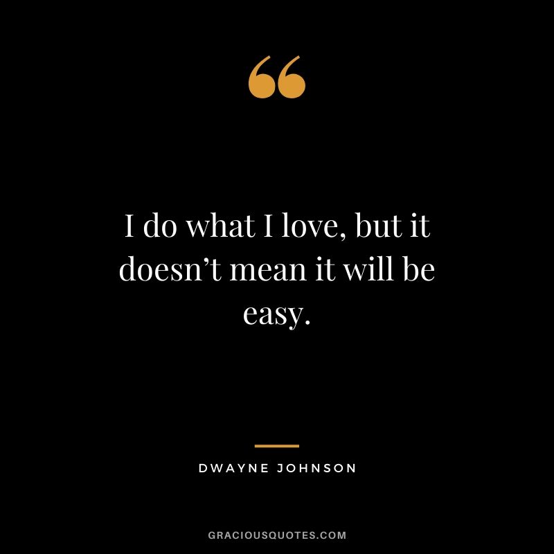 I do what I love, but it doesn’t mean it will be easy.