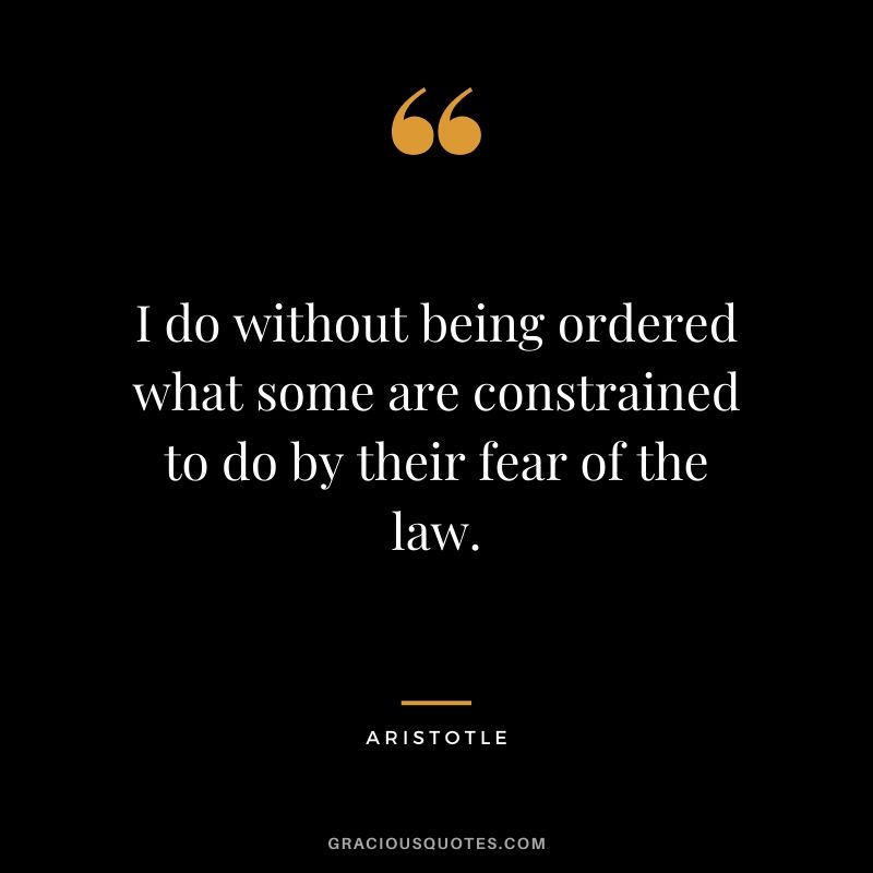 I do without being ordered what some are constrained to do by their fear of the law.