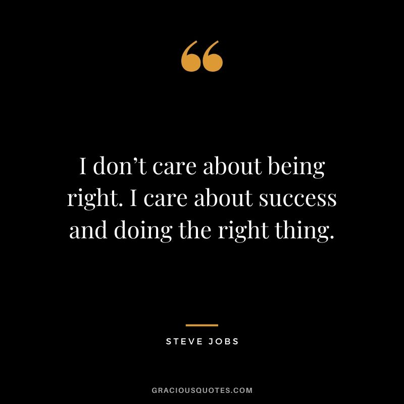 I don’t care about being right. I care about success and doing the right thing.