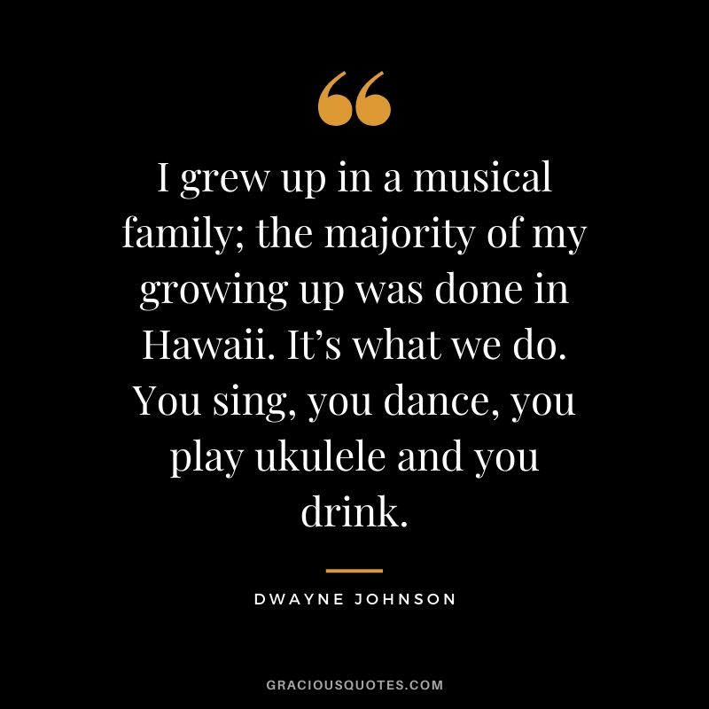 I grew up in a musical family; the majority of my growing up was done in Hawaii. It’s what we do. You sing, you dance, you play ukulele and you drink.