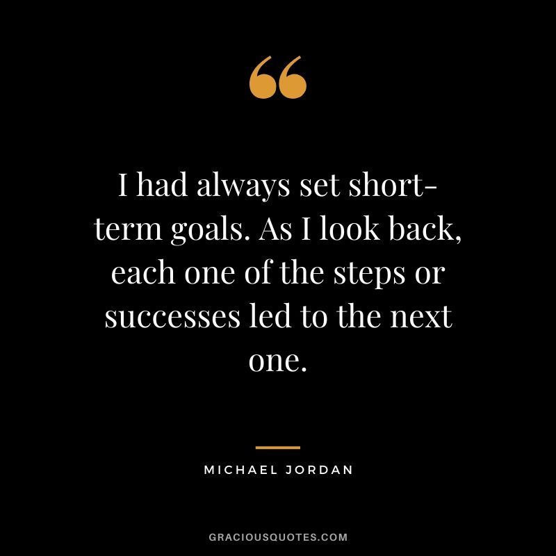 I had always set short-term goals. As I look back, each one of the steps or successes led to the next one.
