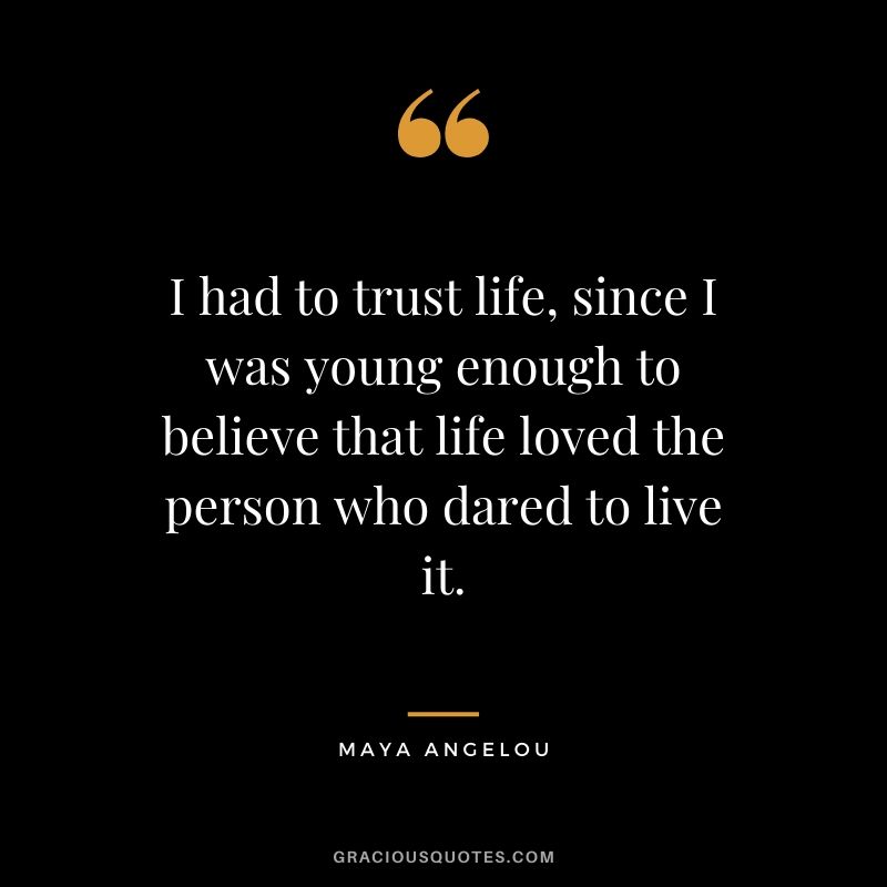 I had to trust life, since I was young enough to believe that life loved the person who dared to live it.