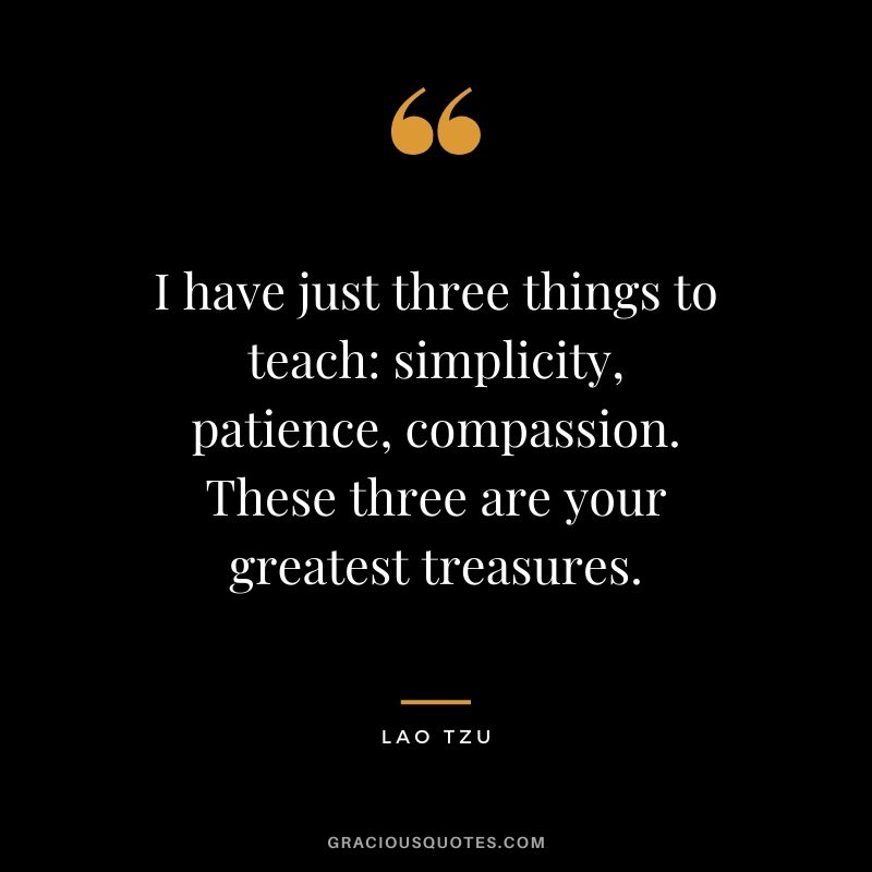 I have just three things to teach: simplicity, patience, compassion. These three are your greatest treasures.