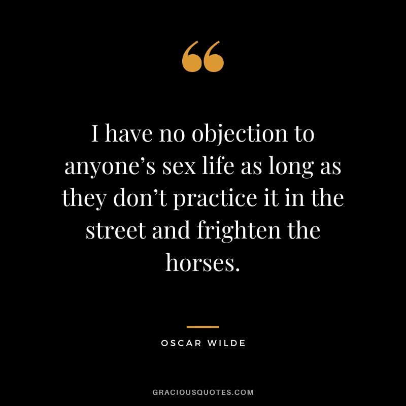 I have no objection to anyone’s sex life as long as they don’t practice it in the street and frighten the horses.