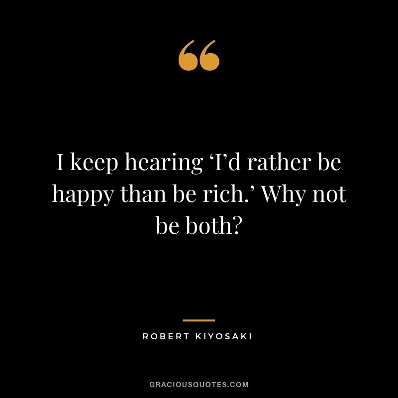 I keep hearing ‘I’d rather be happy than be rich.’ Why not be both?
