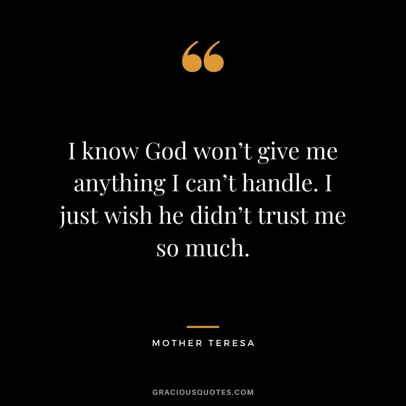 I know God won’t give me anything I can’t handle. I just wish he didn’t trust me so much.