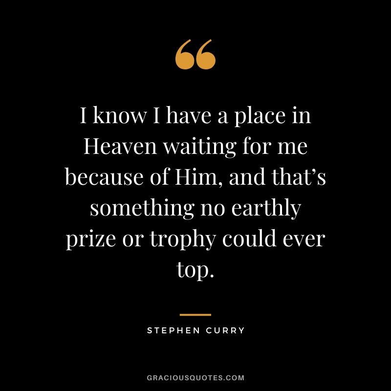 I know I have a place in Heaven waiting for me because of Him, and that’s something no earthly prize or trophy could ever top.